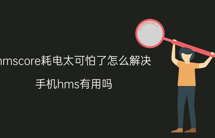 hmscore耗电太可怕了怎么解决 手机hms有用吗？